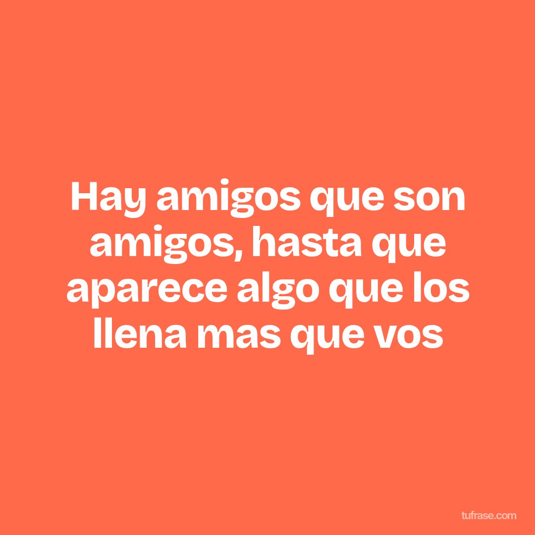 Hay amigos que son amigos, hasta que aparece algo que los llena mas que vos