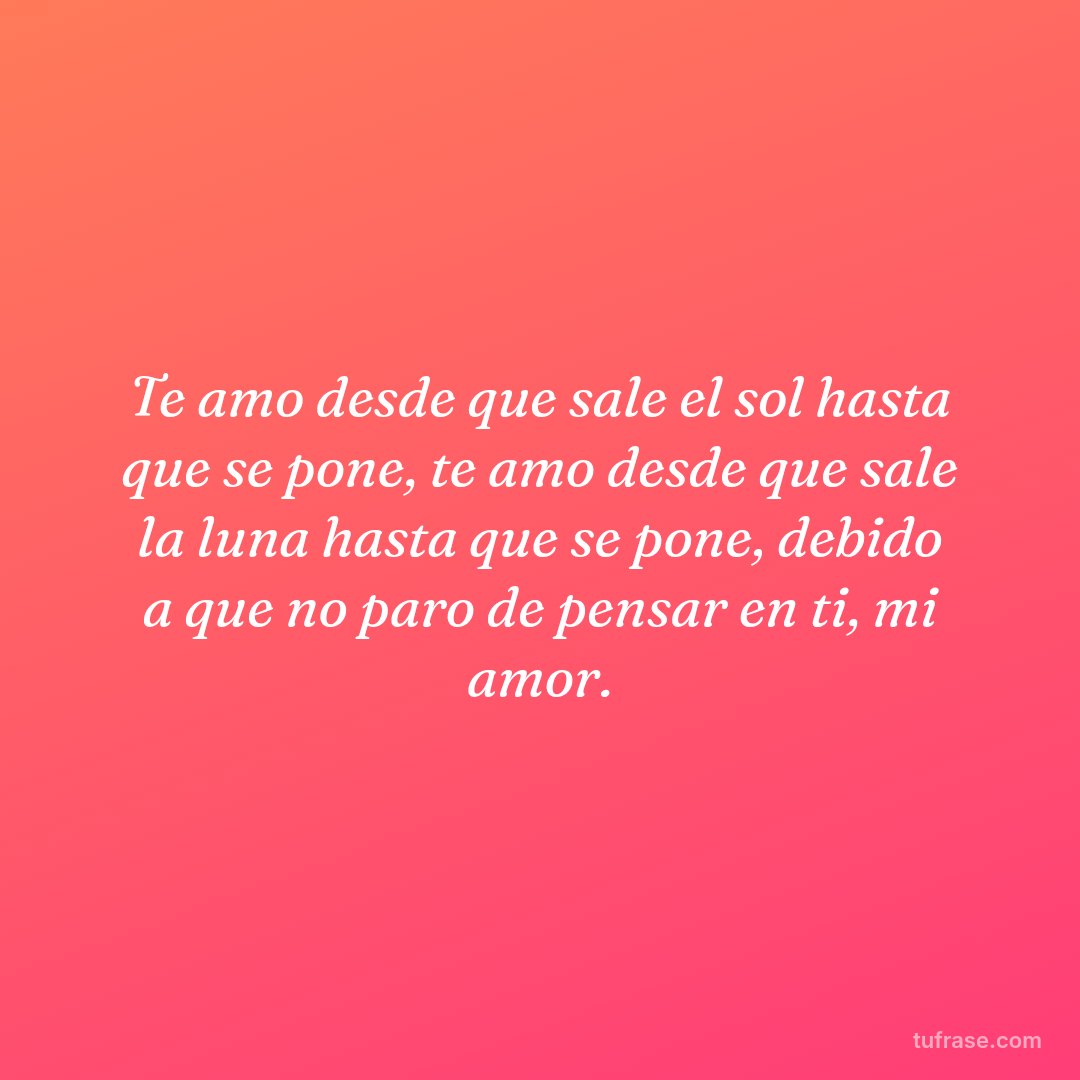 Te amo desde que sale el sol hasta que se pone, te amo desde que sale la luna hasta que se pone, debido a que no paro de pensar en ti, mi amor.