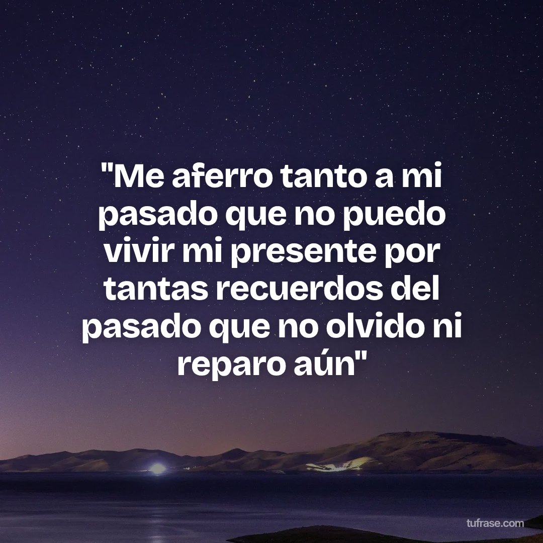 ''Me aferro tanto a mi pasado que no puedo vivir mi presente por tantas recuerdos del pasado que no olvido ni reparo aún''