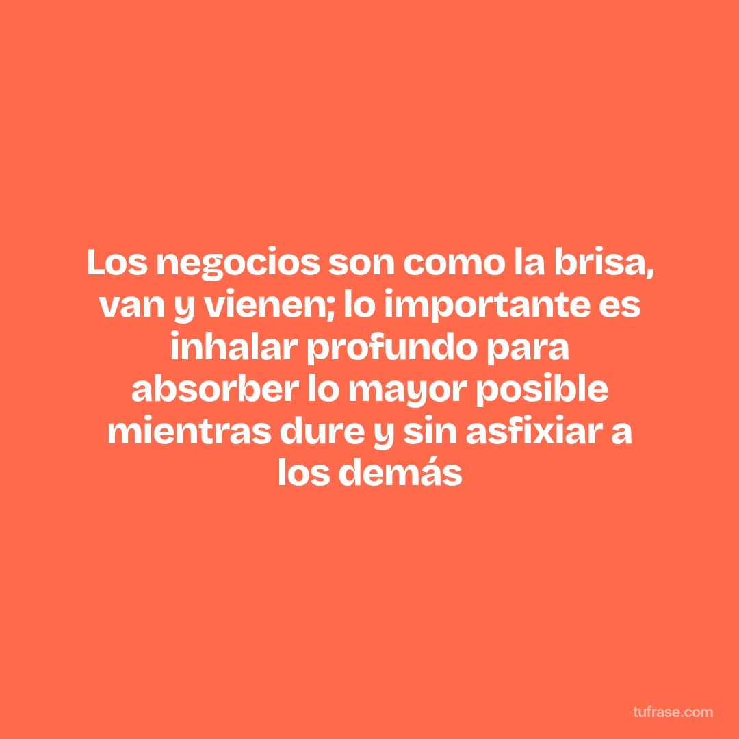 Los negocios son como la brisa, van y vienen; lo importante es inhalar profundo para absorber lo mayor posible mientras dure y sin asfixiar a los demás