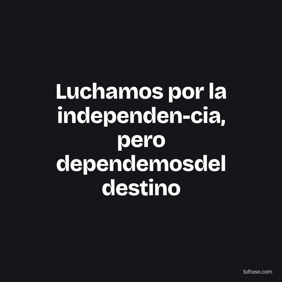Luchamos por la independen-cia, pero dependemosdel destino