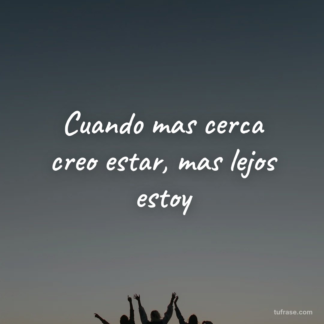 Cuando mas cerca creo estar, mas lejos estoy