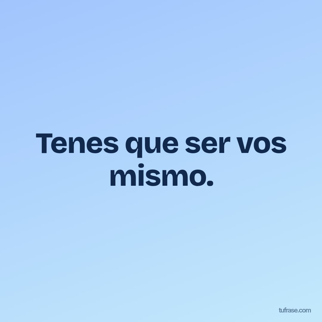 Tenes que ser vos mismo.