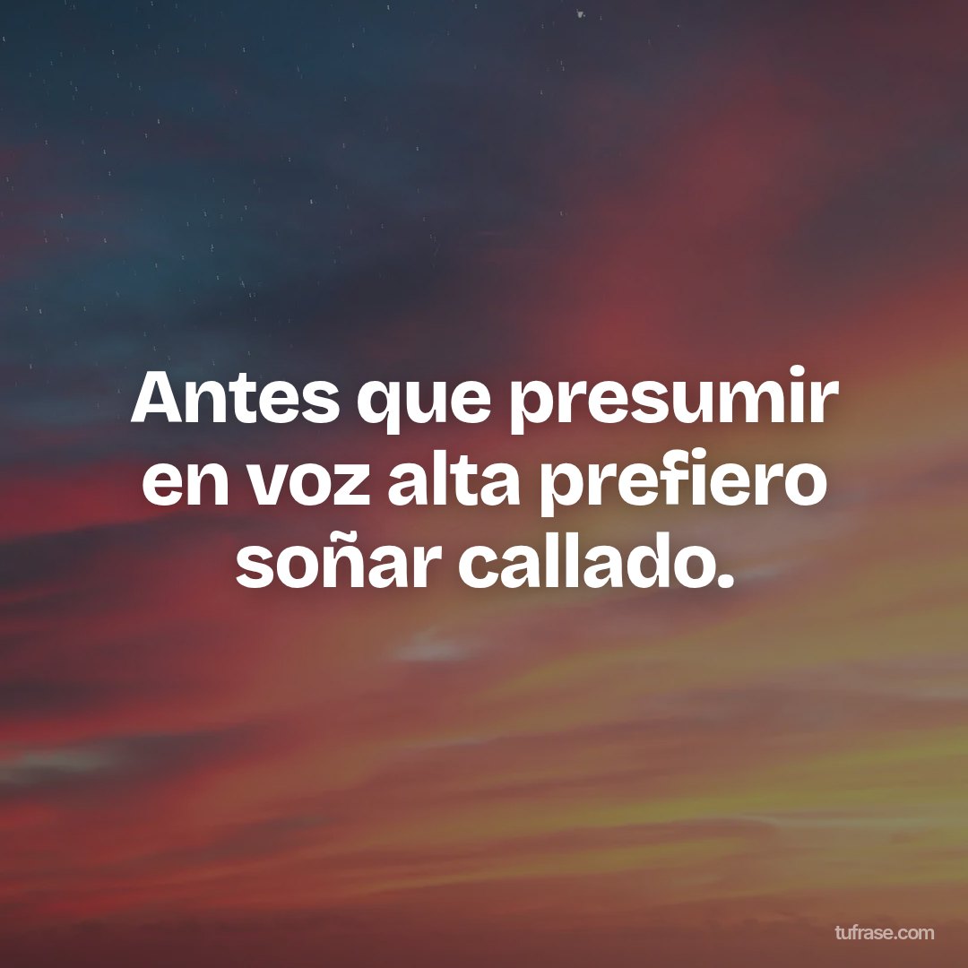 Antes que presumir en voz alta prefiero soñar callado.