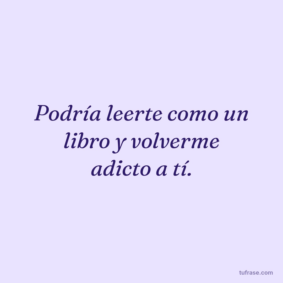 Podría leerte como un libro y volverme adicto a tí.