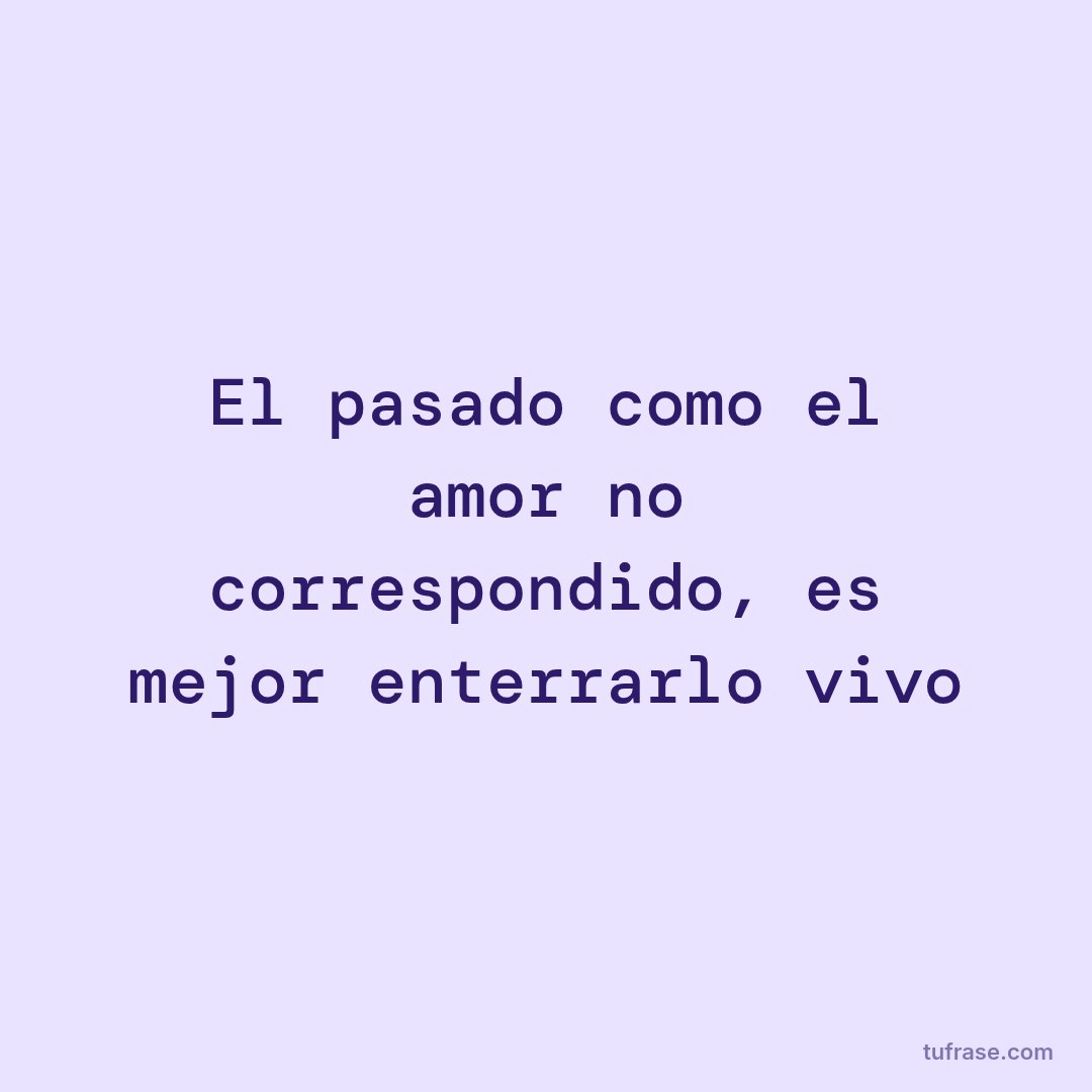 El pasado como el amor no correspondido, es mejor enterrarlo vivo