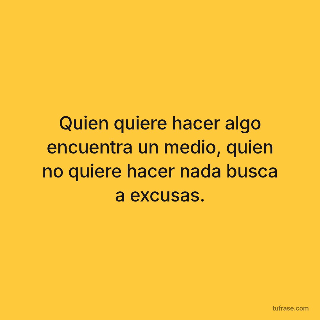 Quien quiere hacer algo encuentra un medio, quien no quiere hacer nada busca a excusas.
