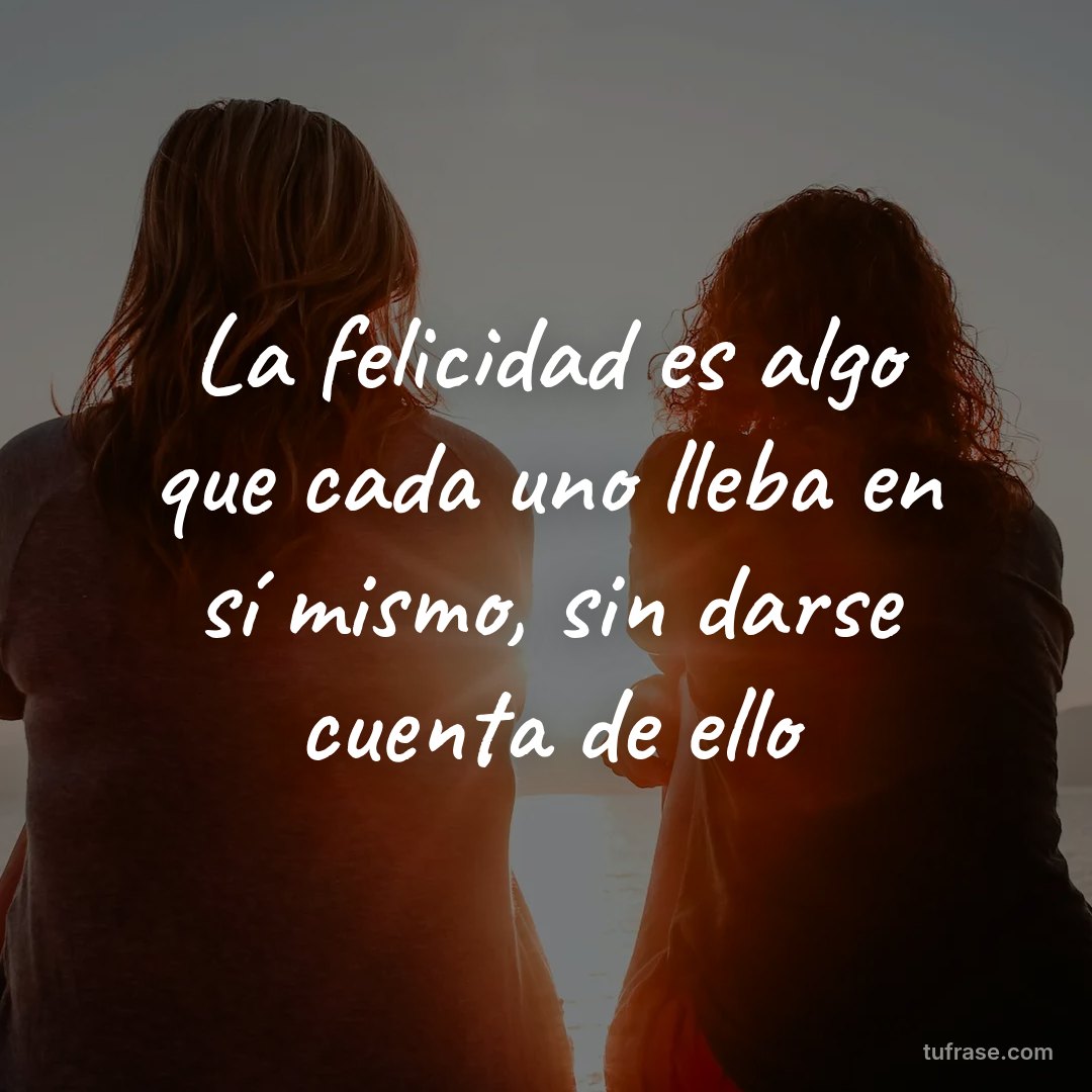 La felicidad es algo que cada uno lleba en sí mismo, sin darse cuenta de ello