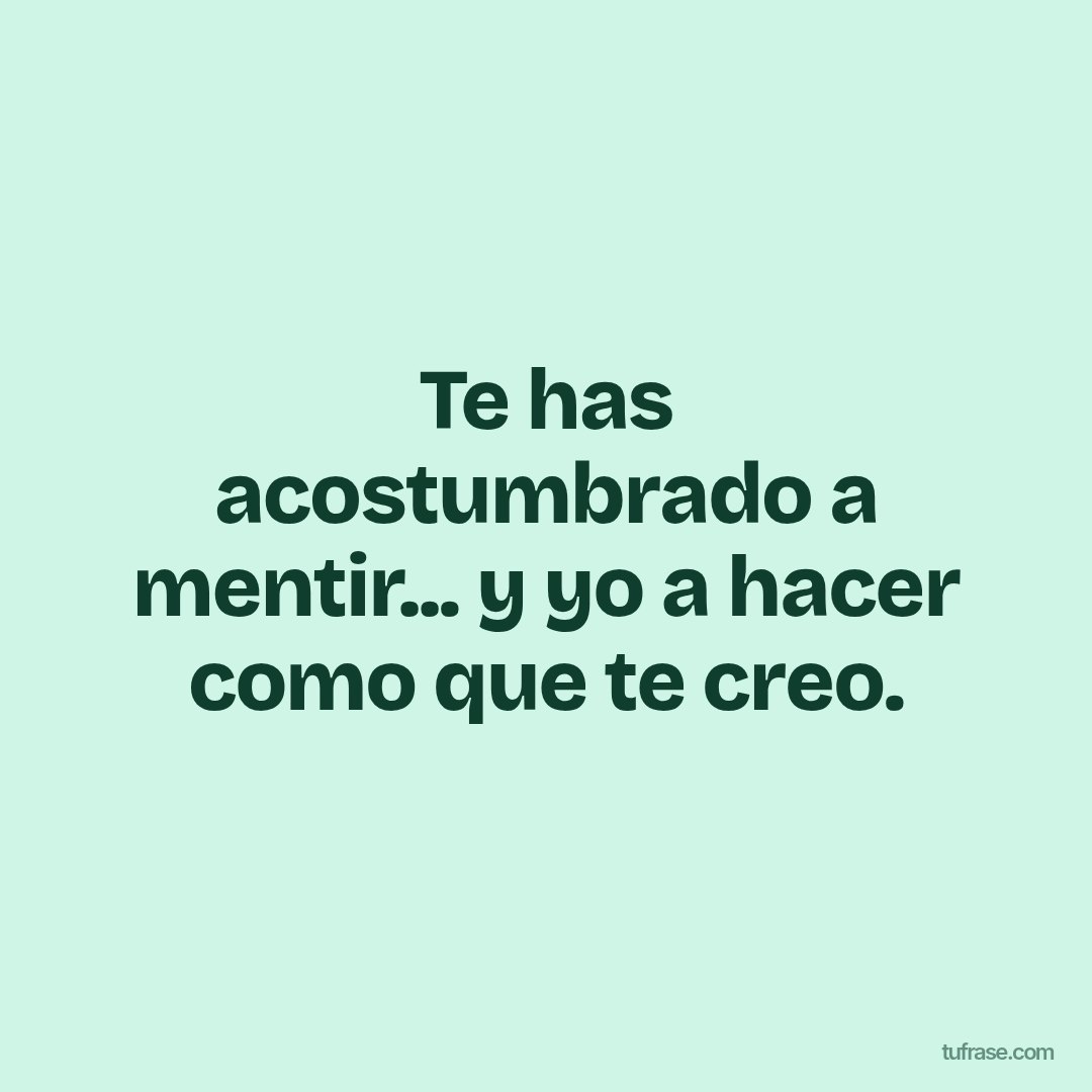 Te has acostumbrado a mentir... y yo a hacer como que te creo.