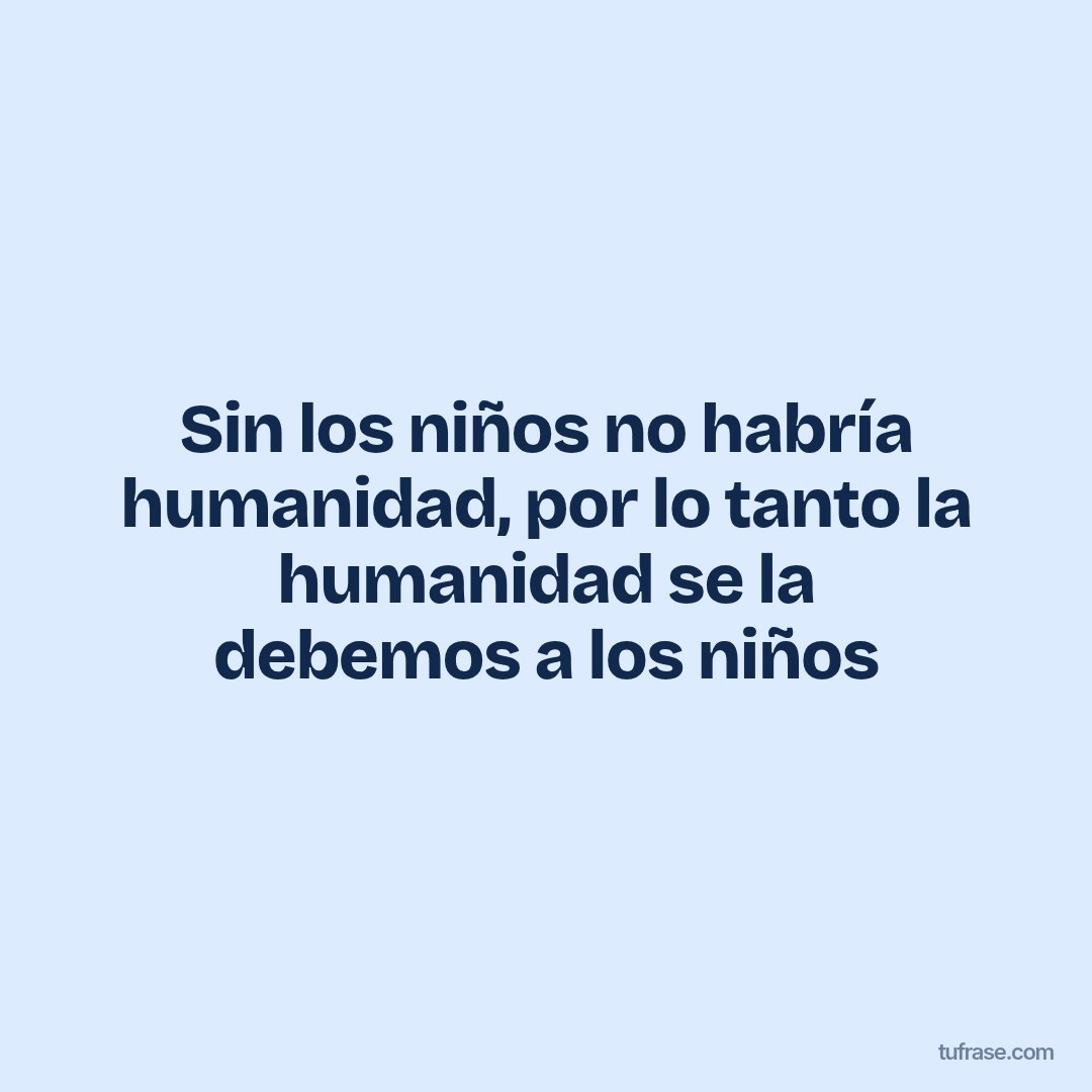 Sin los niños no habría humanidad, por lo tanto la humanidad se la debemos a los niños