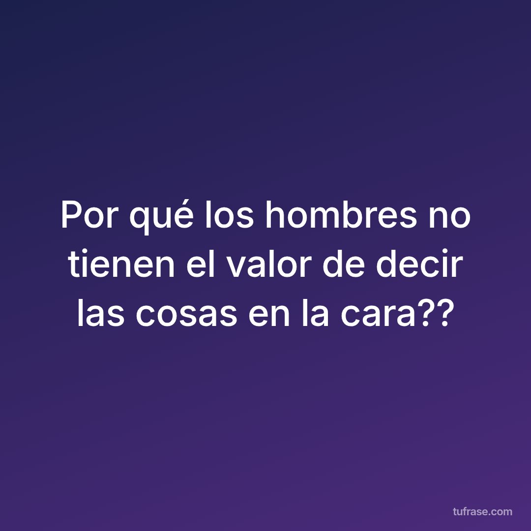 Por qué los hombres no tienen el valor de decir las cosas en la cara??
