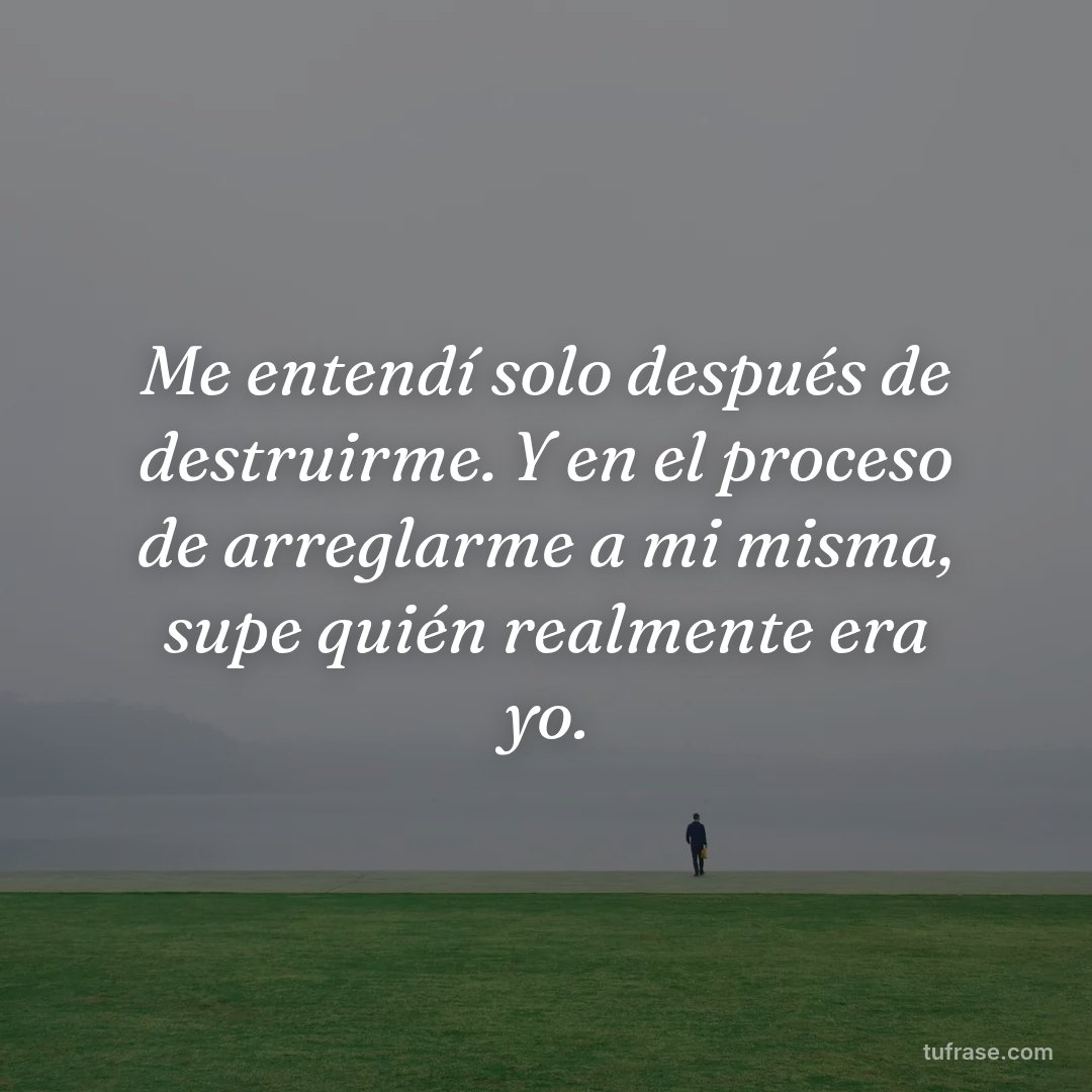 Me entendí solo después de destruirme. Y en el proceso de arreglarme a mi misma, supe quién realmente era yo.