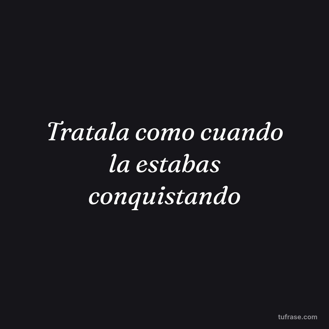 Tratala como cuando la estabas conquistando