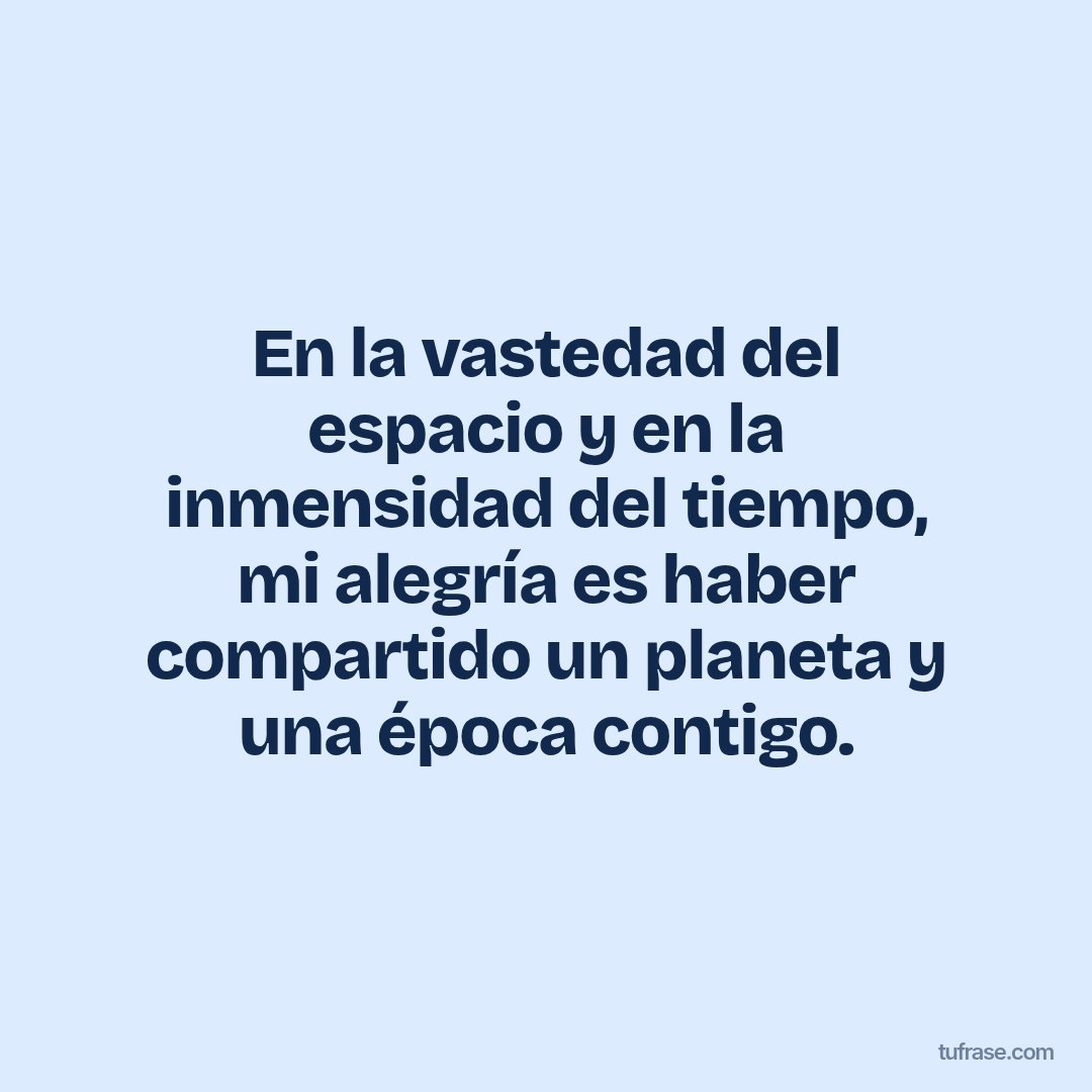 En la vastedad del espacio y en la inmensidad del tiempo, mi alegría es haber compartido un planeta y una época contigo.