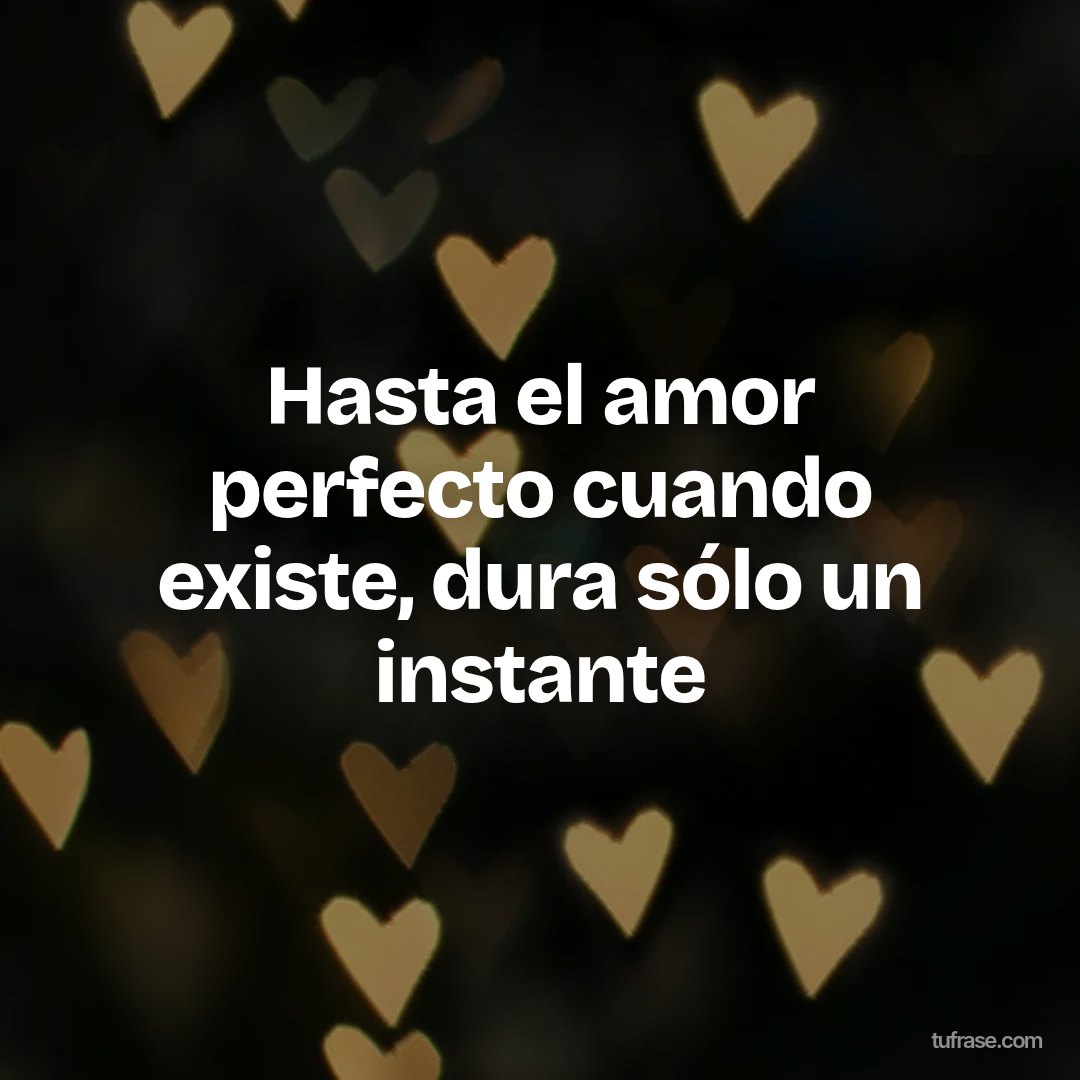 Hasta el amor perfecto cuando existe, dura sólo un instante