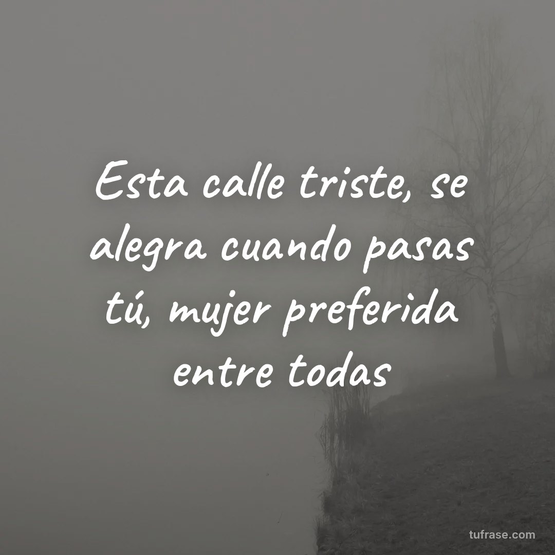 Esta calle triste, se alegra cuando pasas tú, mujer preferida entre todas