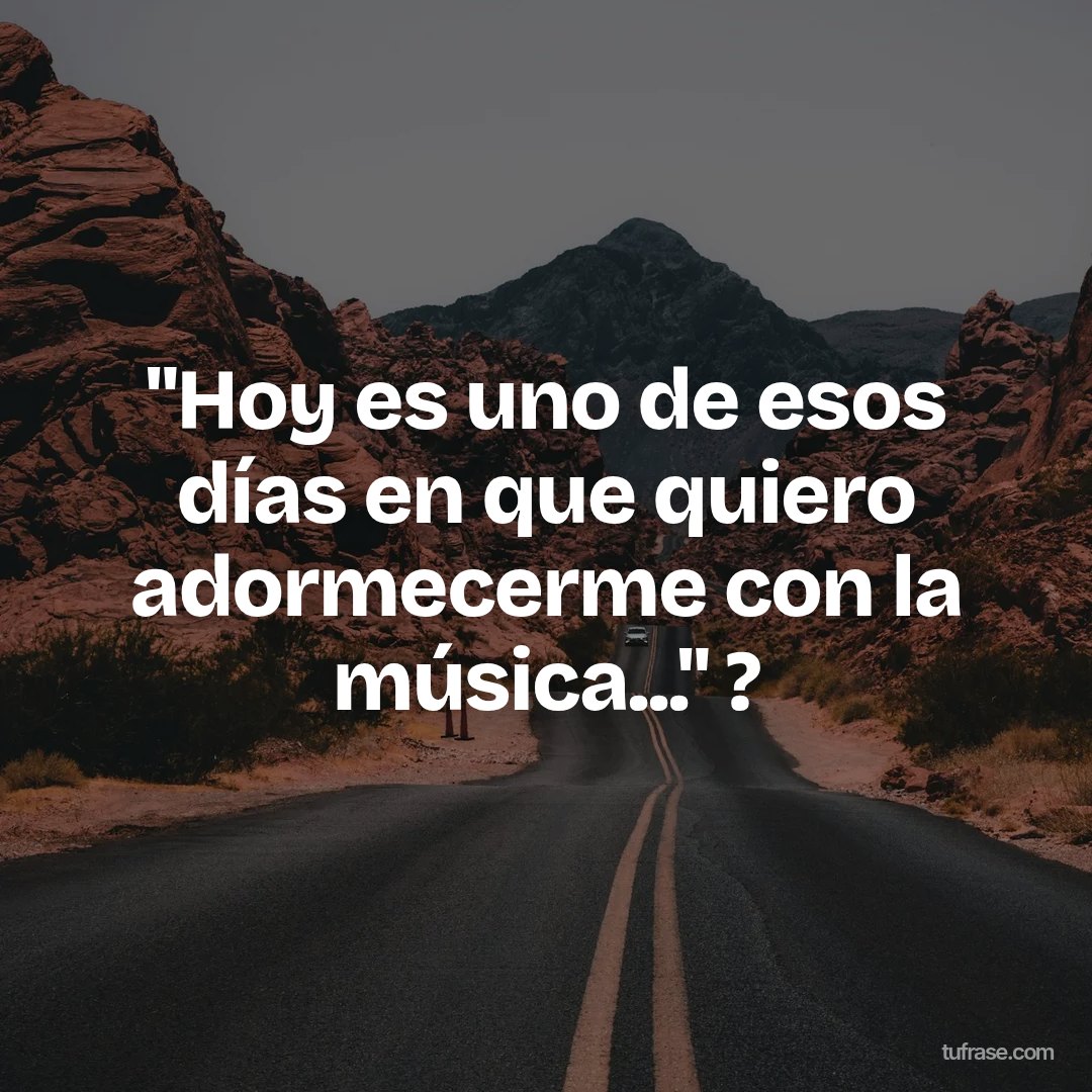 "Hoy es uno de esos días en que quiero adormecerme con la música..." ?