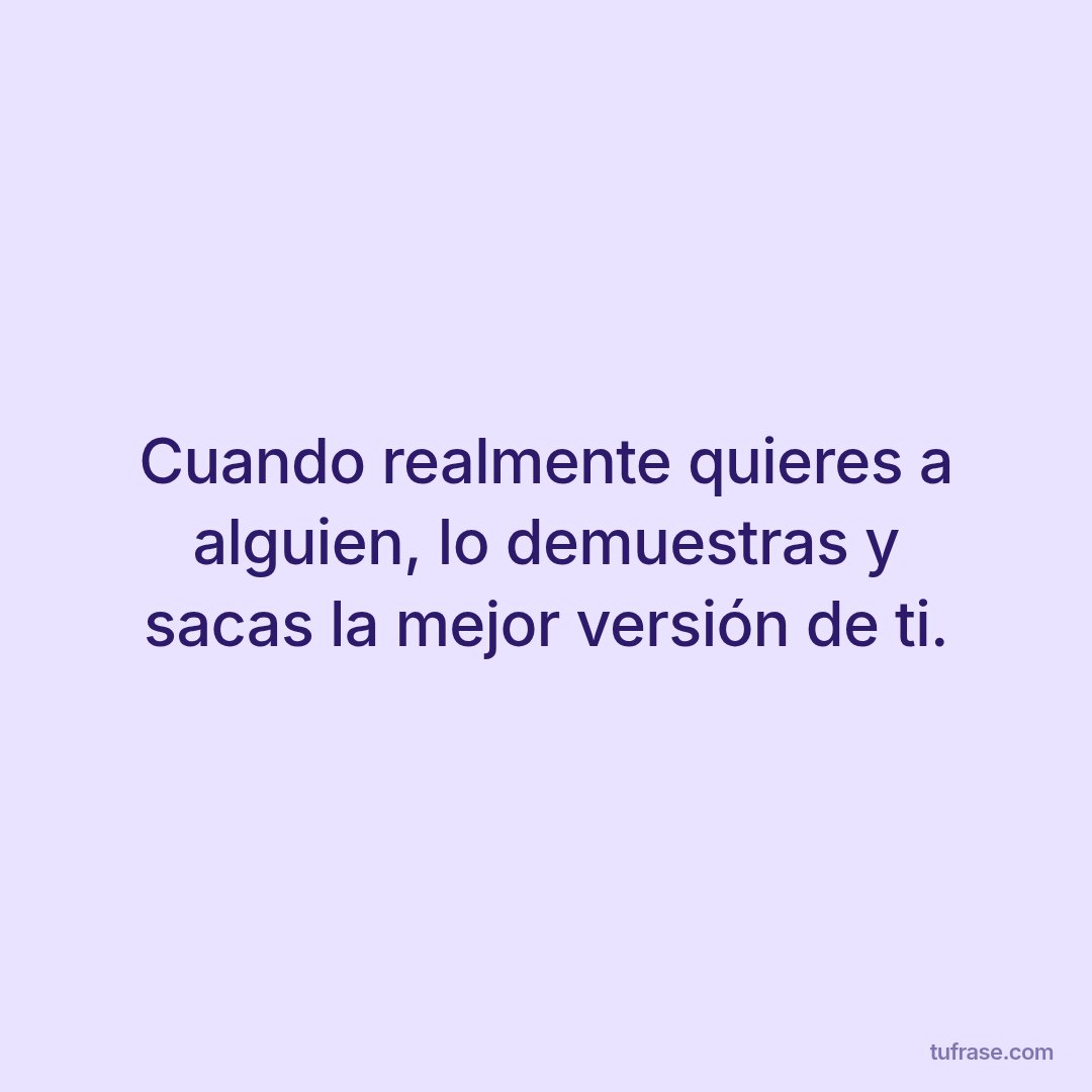 Cuando realmente quieres a alguien, lo demuestras y sacas la mejor versión de ti.