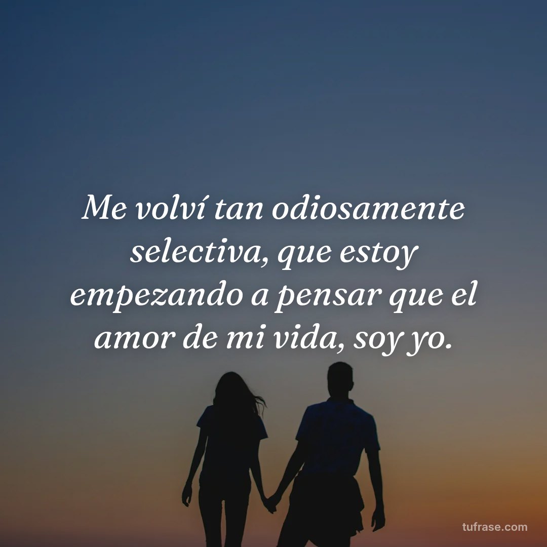 Me volví tan odiosamente selectiva, que estoy empezando a pensar que el amor de mi vida, soy yo.