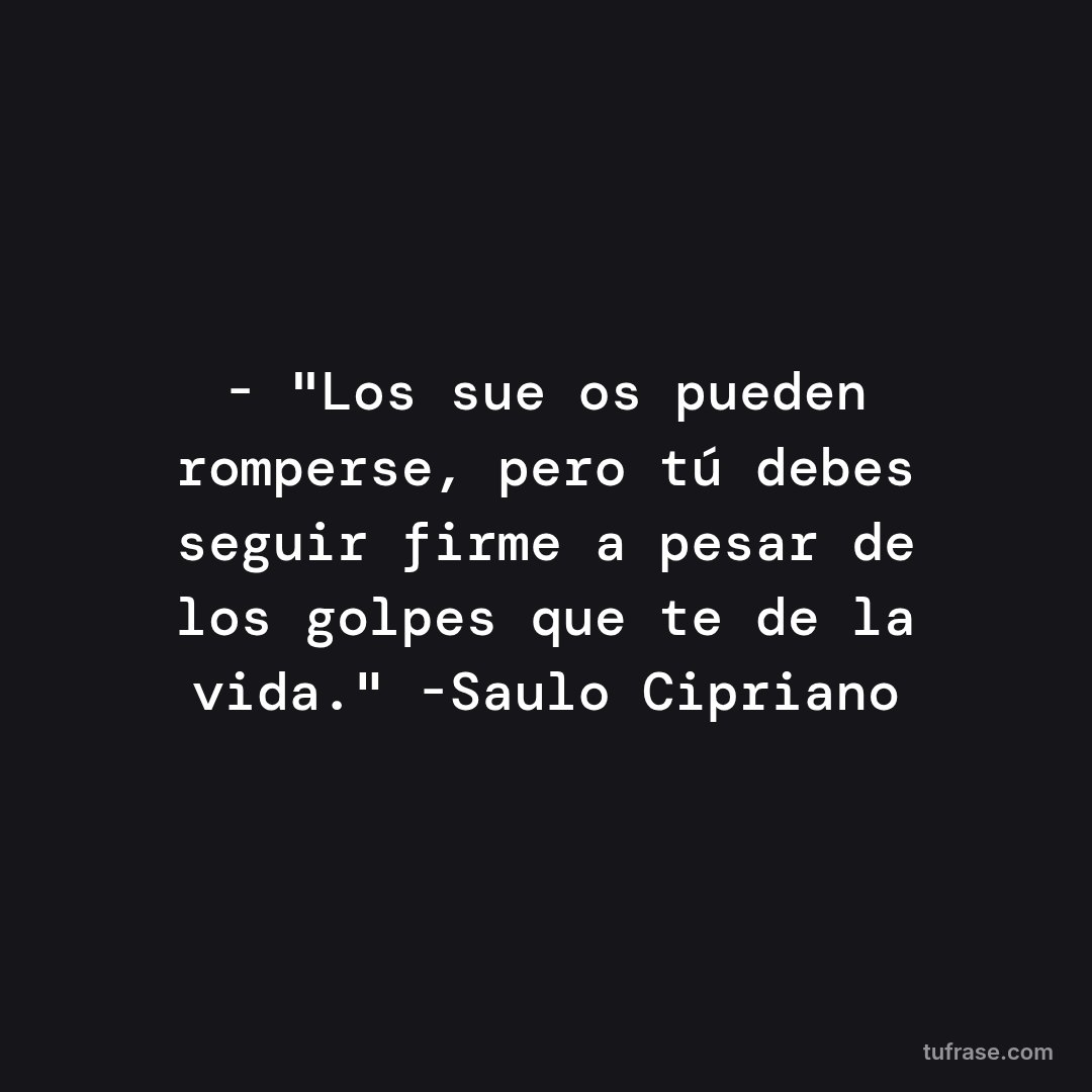 - "Los sueños pueden romperse, pero tú debes seguir firme a pesar de los golpes que te de la vida." -Saulo Cipriano