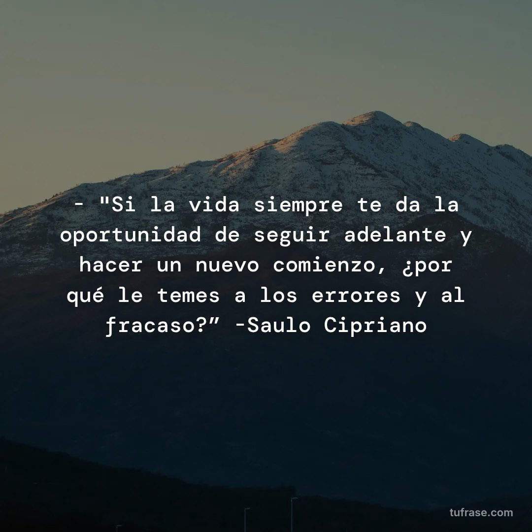 - "Si la vida siempre te da la oportunidad de seguir adelante y hacer un nuevo comienzo, ¿por qué le temes a los errores y al fracaso?” -Saulo Cipriano