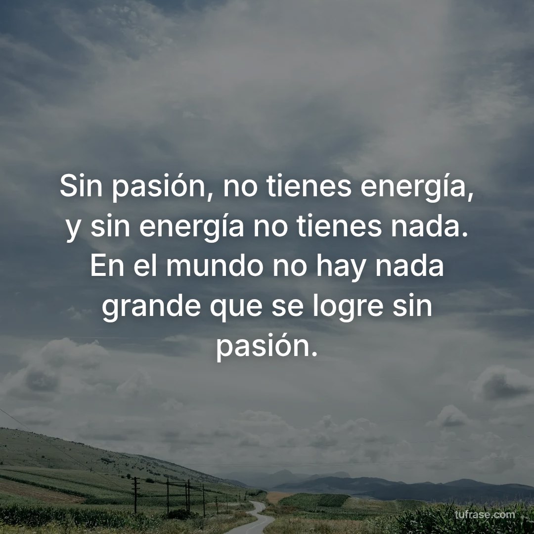 Sin pasión, no tienes energía, y sin energía no tienes nada. En el mundo no hay nada grande que se logre sin pasión.