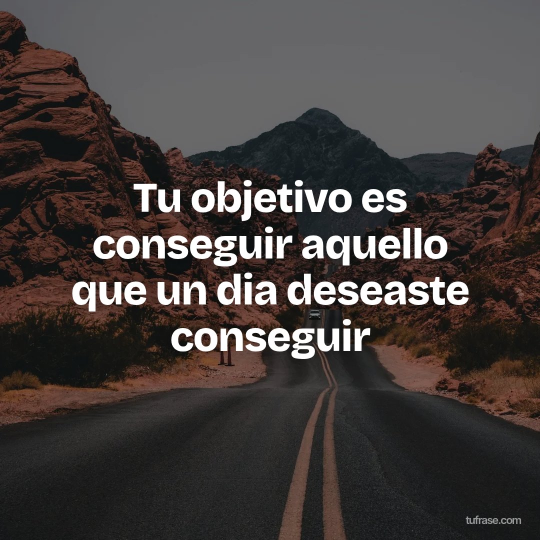 Tu objetivo es conseguir aquello que un dia deseaste conseguir