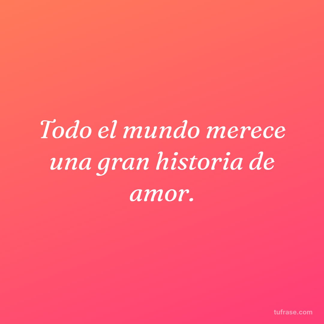 Todo el mundo merece una gran historia de amor.