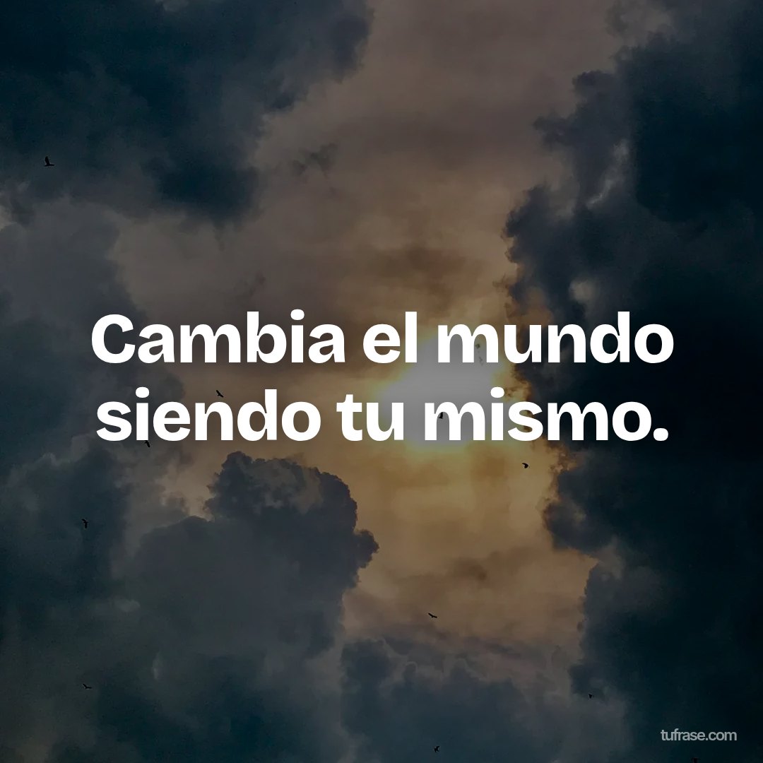 Cambia el mundo siendo tu mismo.