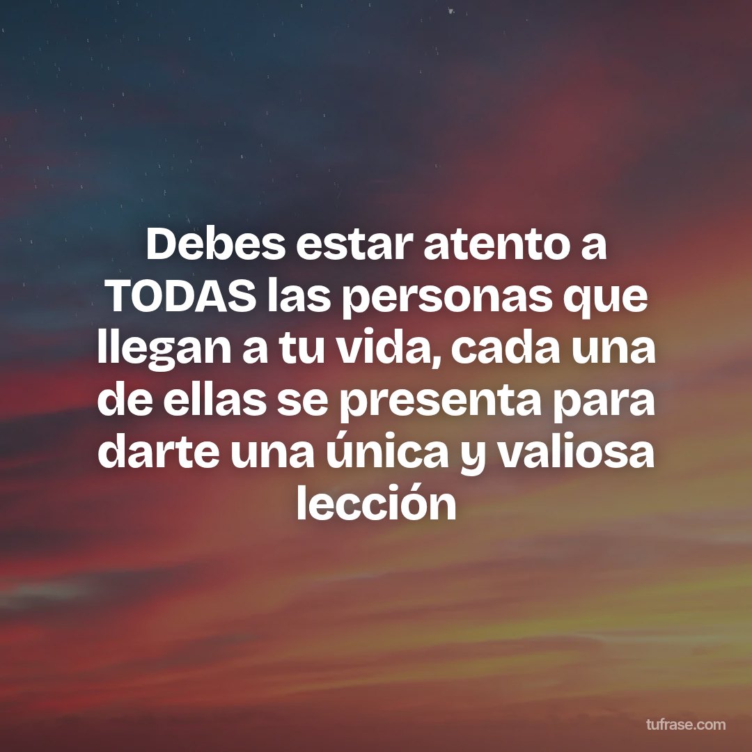 Debes estar atento a TODAS las personas que llegan a tu vida, cada una de ellas se presenta para darte una única y valiosa lección