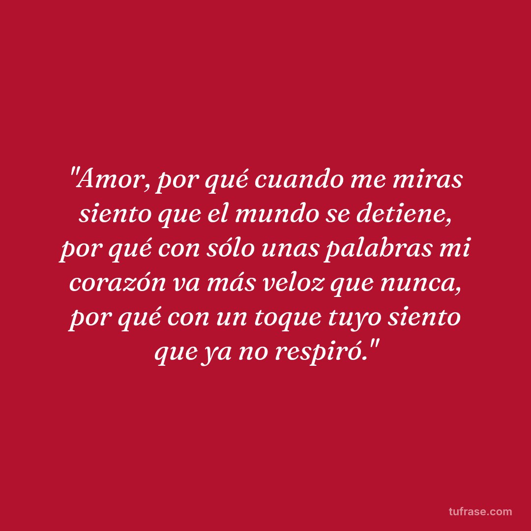 "Amor, por qué cuando me miras siento que el mundo se detiene, por qué con sólo unas palabras mi corazón va más veloz que nunca, por qué con un toque tuyo siento que ya no respiró."