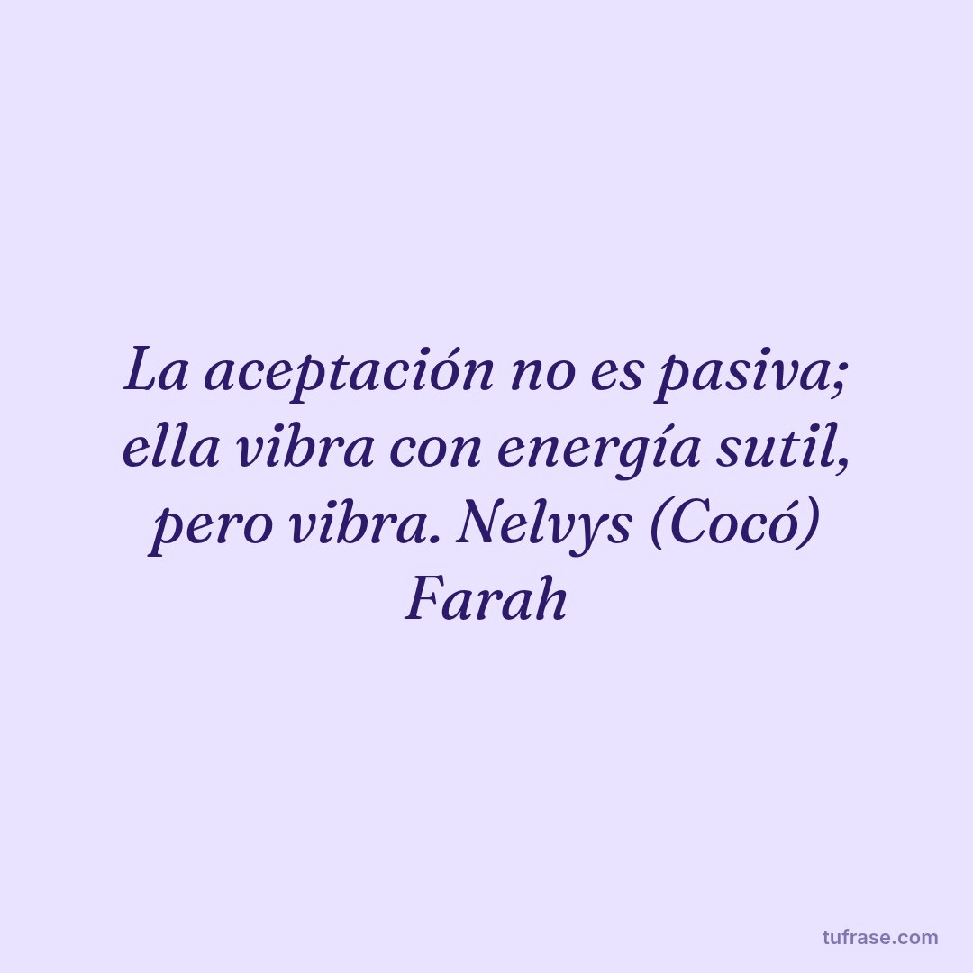 La aceptación no es pasiva; ella vibra con energía sutil, pero vibra. Nelvys (Cocó) Farah