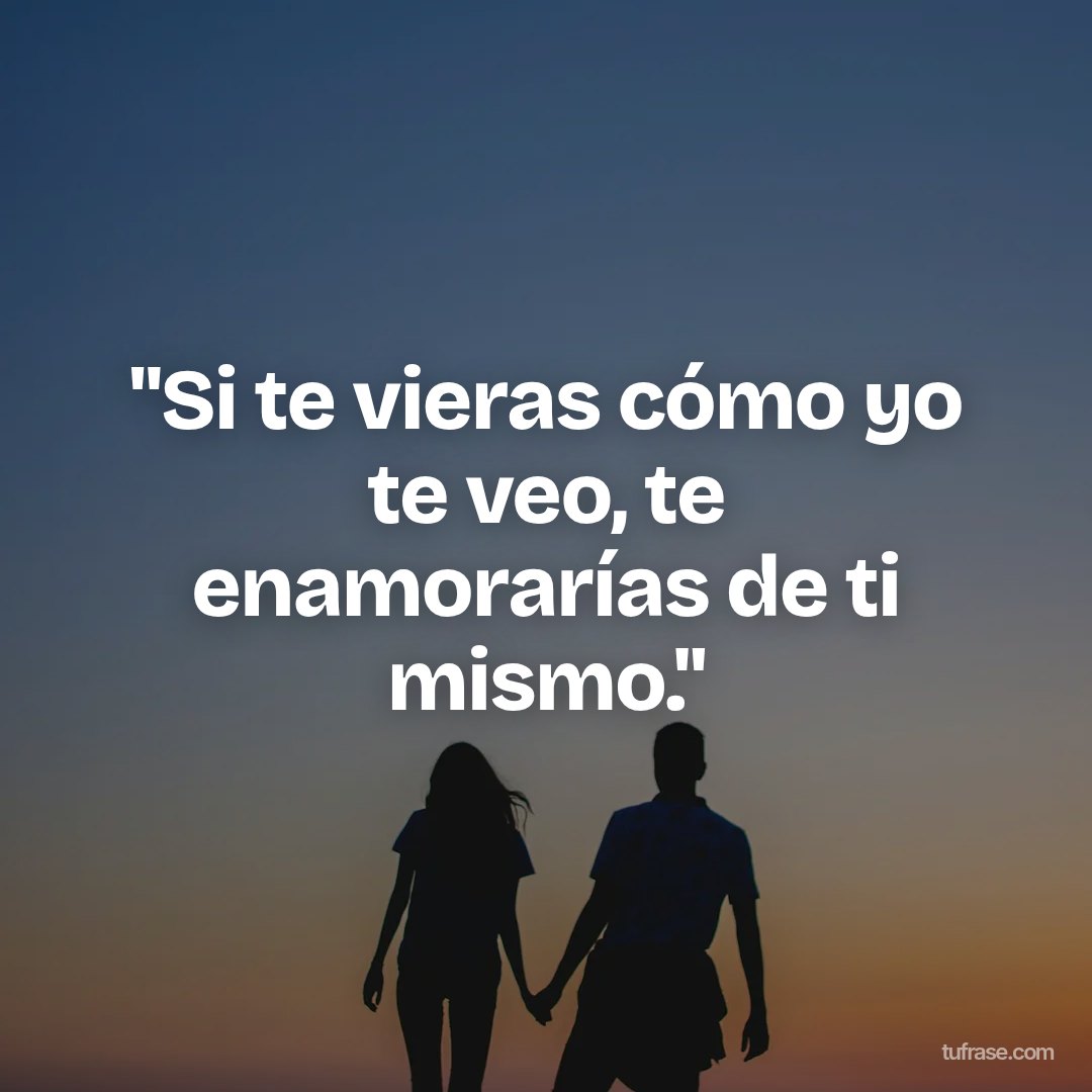 "Si te vieras cómo yo te veo, te enamorarías de ti mismo."