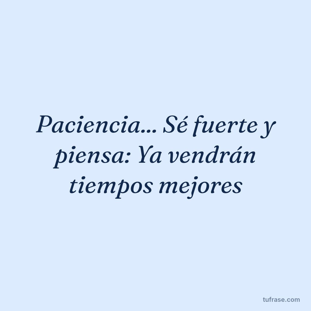 Paciencia... Sé fuerte y piensa: Ya vendrán tiempos mejores