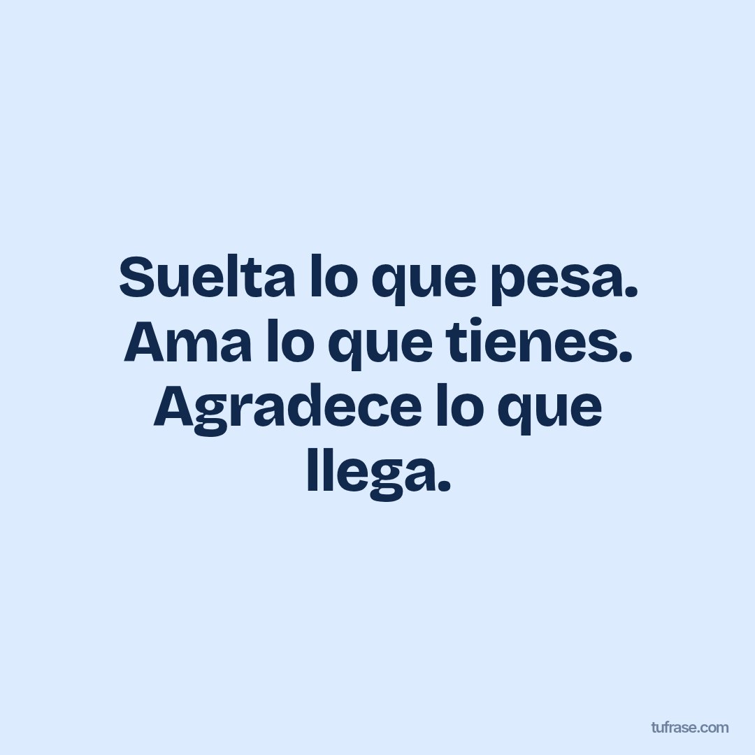 Suelta lo que pesa. Ama lo que tienes. Agradece lo que llega.