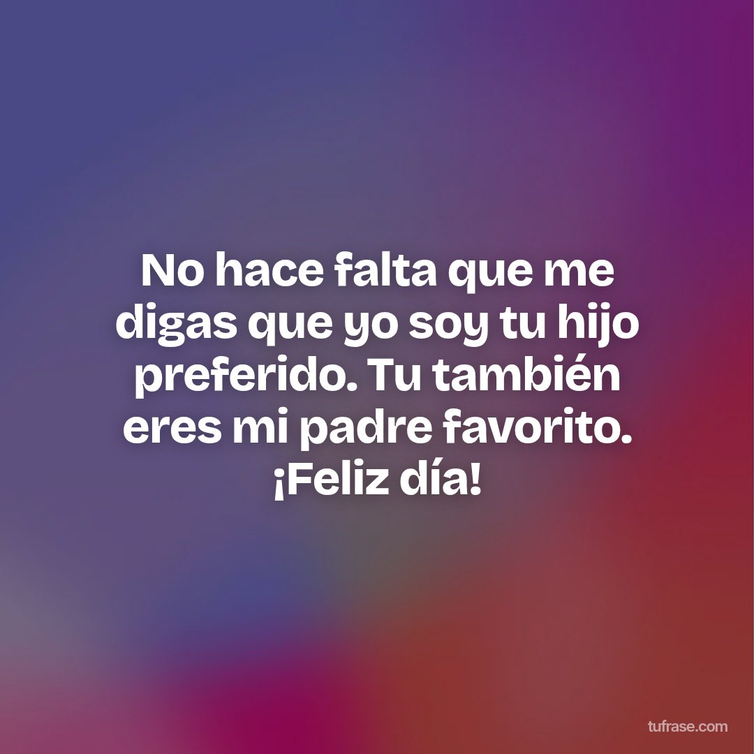 No hace falta que me digas que yo soy tu hijo preferido. Tu también eres mi padre favorito. ¡Feliz día!