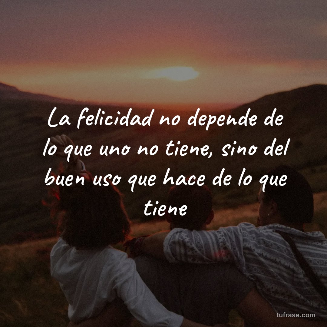La felicidad no depende de lo que uno no tiene, sino del buen uso que hace de lo que tiene