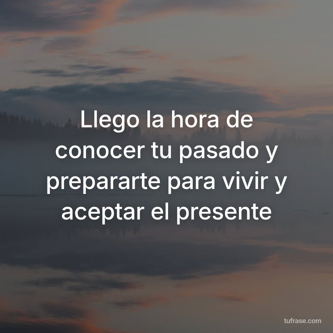 Llego la hora de conocer tu pasado y prepararte para vivir y aceptar el presente