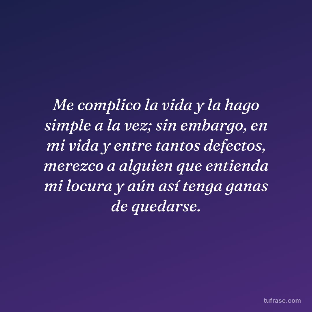 Me complico la vida y la hago simple a la vez; sin embargo, en mi vida y entre tantos defectos, merezco a alguien que entienda mi locura y aún así tenga ganas de quedarse.