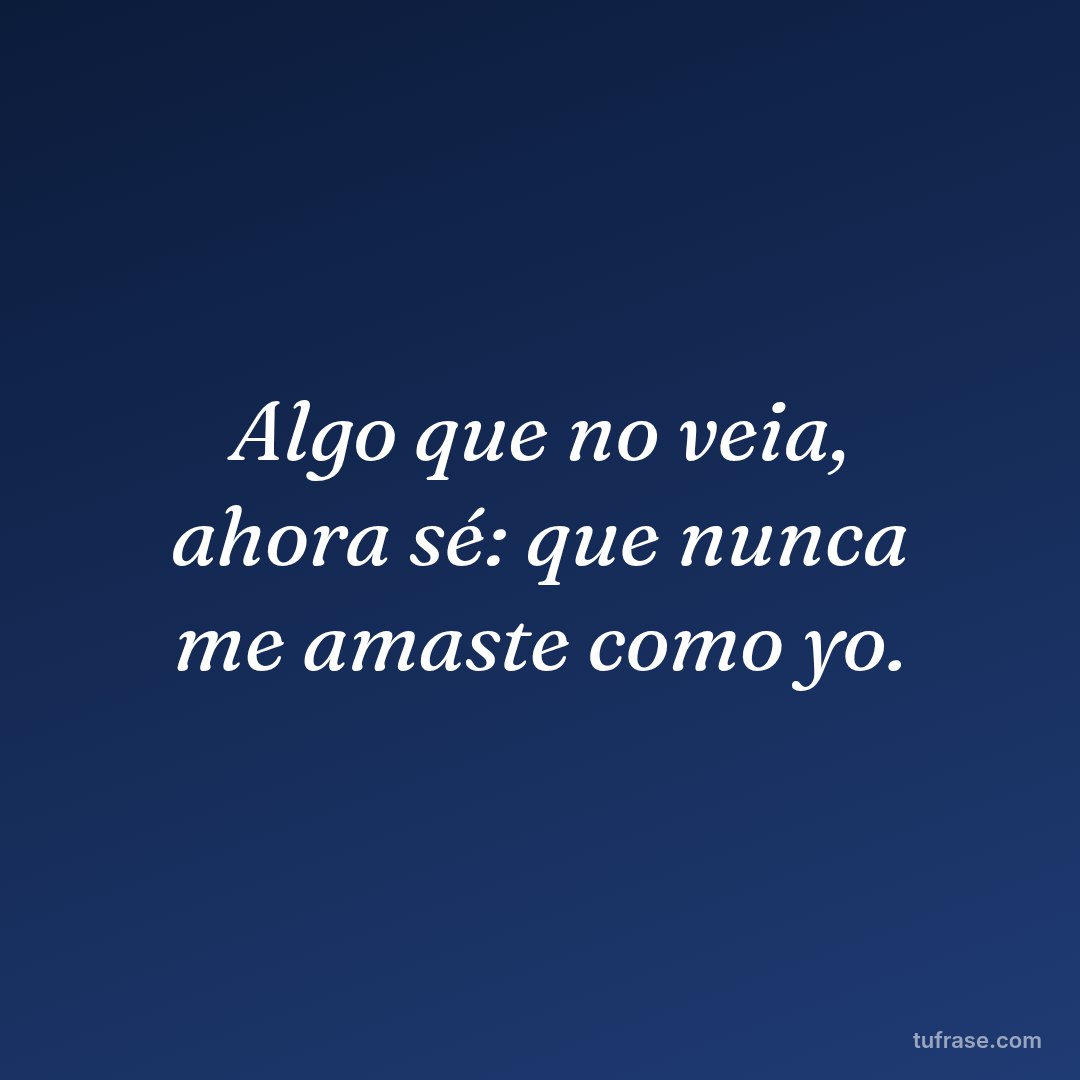 Algo que no veia, ahora sé: que nunca me amaste como yo.