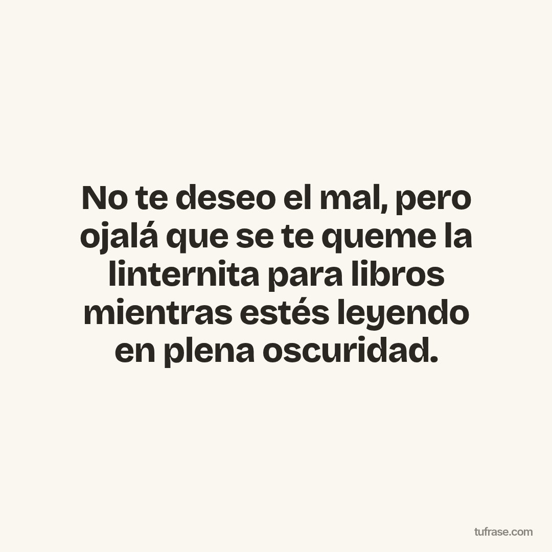 No te deseo el mal, pero ojalá que se te queme la linternita para libros mientras estés leyendo en plena oscuridad.