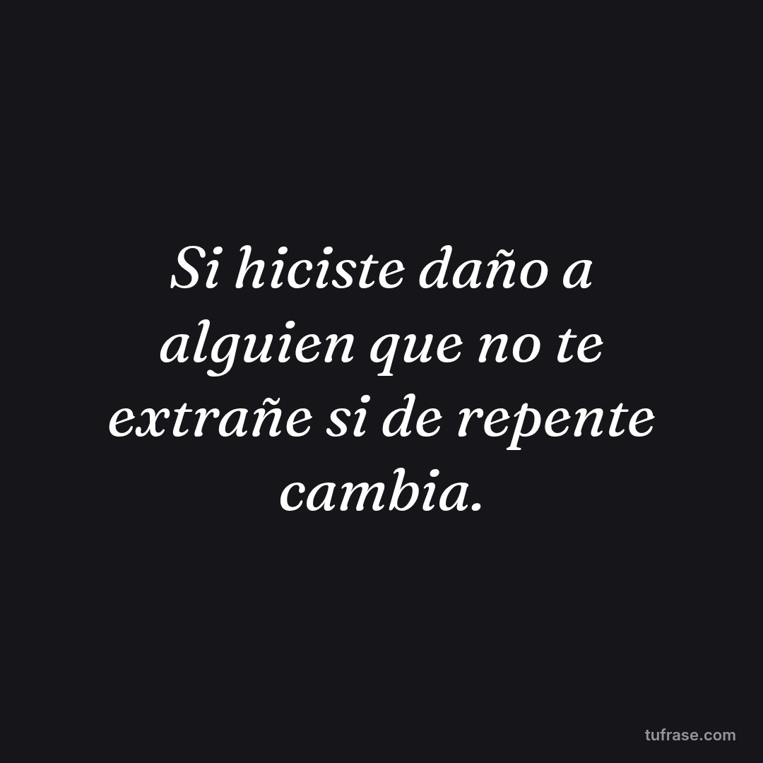 Si hiciste daño a alguien que no te extrañe si de repente cambia.
