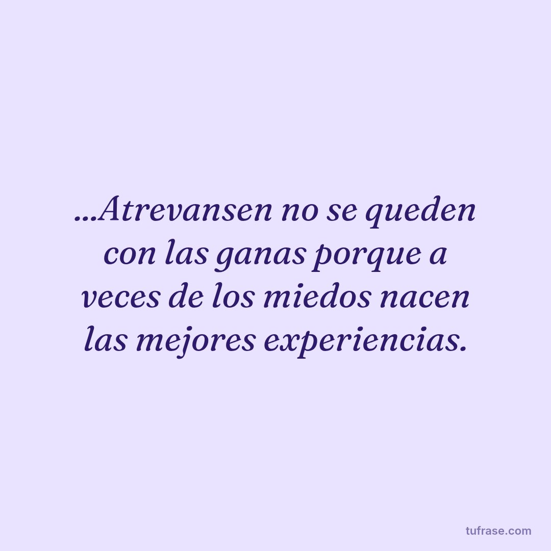 ...Atrevansen no se queden con las ganas porque a veces de los miedos nacen las mejores experiencias.