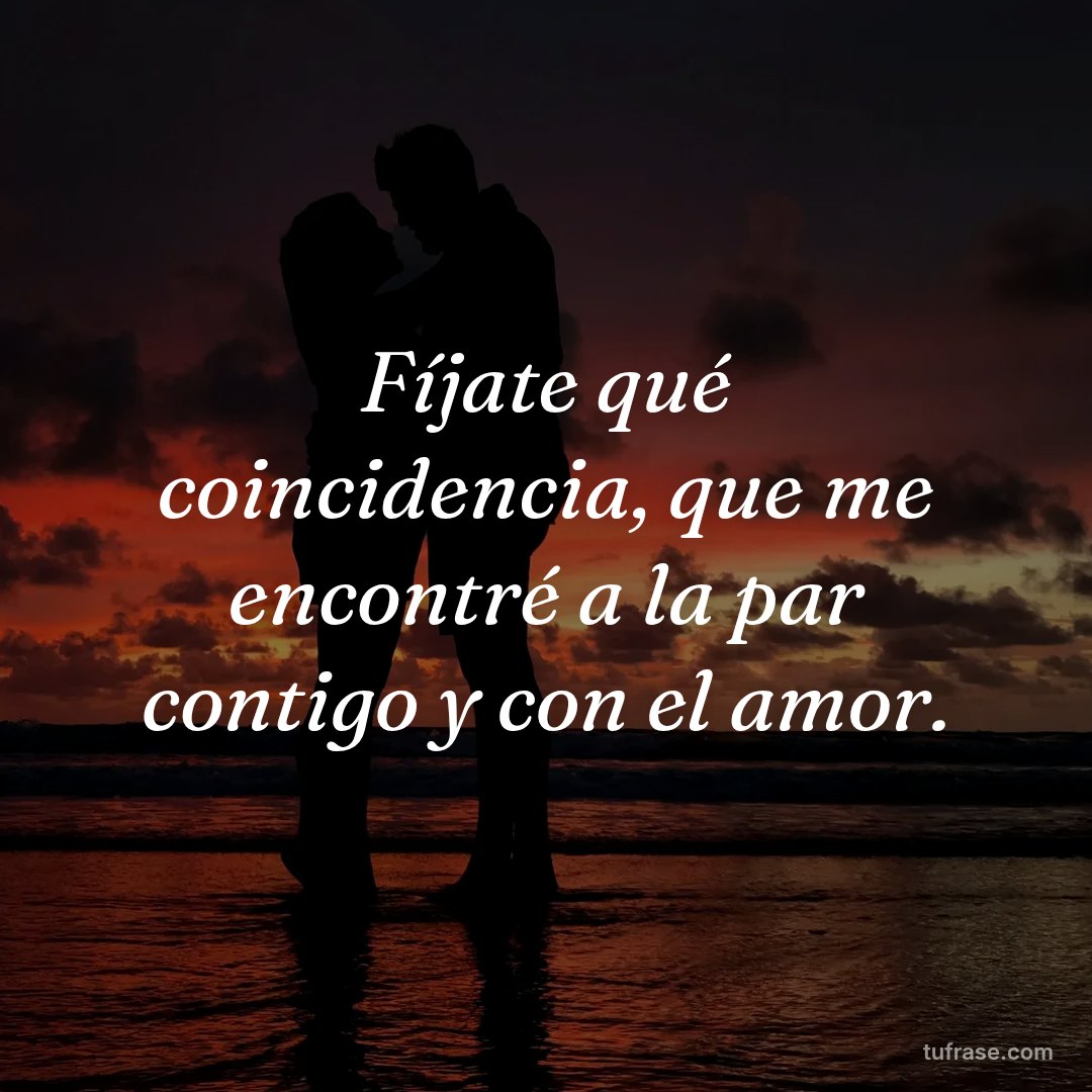 Fíjate qué coincidencia, que me encontré a la par contigo y con el amor.