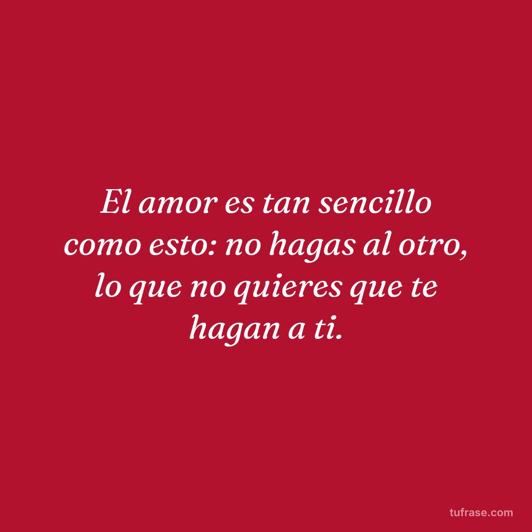 El amor es tan sencillo como esto: no hagas al otro, lo que no quieres que te hagan a ti.
