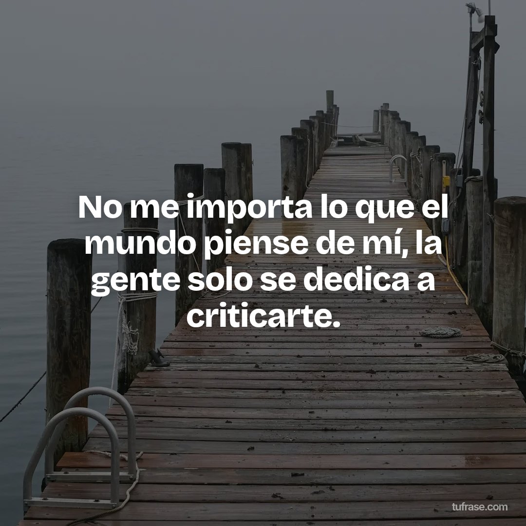 No me importa lo que el mundo piense de mí, la gente solo se dedica a criticarte.