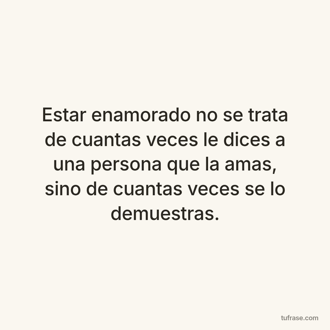Estar enamorado no se trata de cuantas veces le dices a una persona que la amas, sino de cuantas veces se lo demuestras.