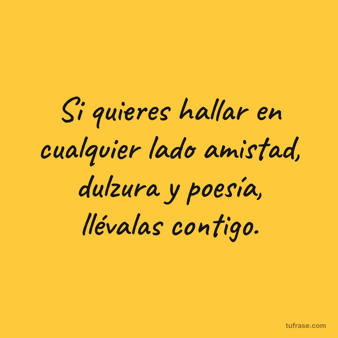 Si quieres hallar en cualquier lado amistad, dulzura y poesía, llévalas contigo.
