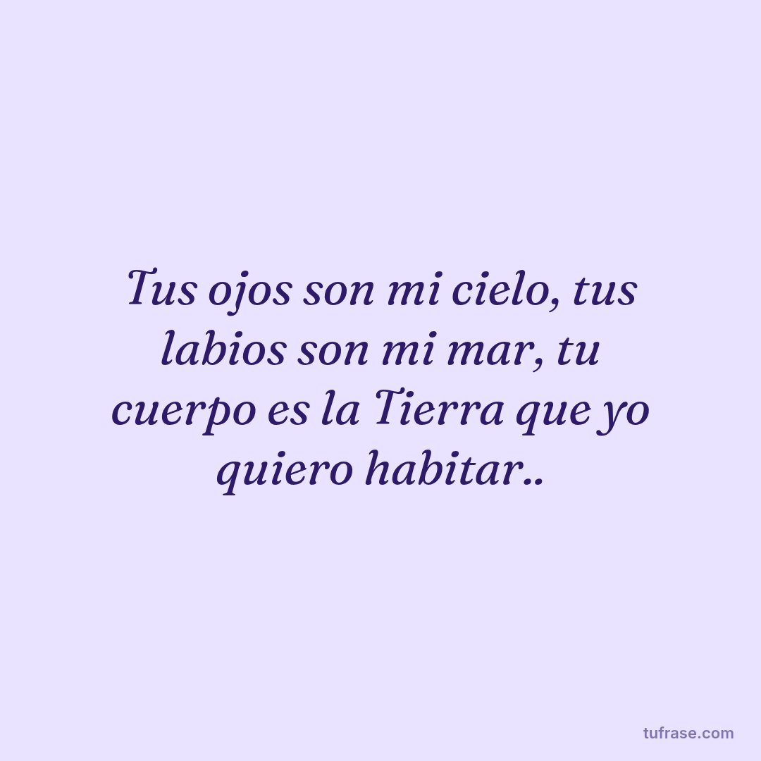 Tus ojos son mi cielo, tus labios son mi mar, tu cuerpo es la Tierra que yo quiero habitar..