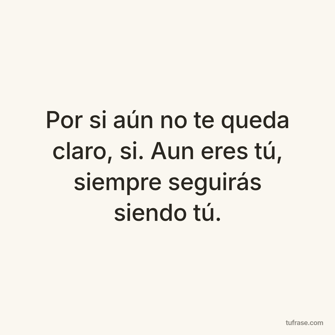 Por si aún no te queda claro, si. Aun eres tú, siempre seguirás siendo tú.